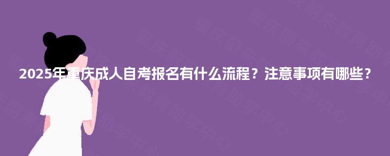2025年重庆成人自考报名有什么流程?注意事项有哪些? 2025年重庆成人自考报名有什么流程?注意事项有哪些?