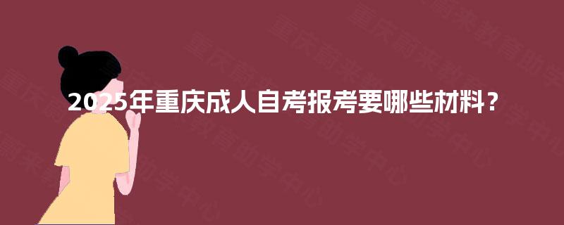 2025年重庆成人自考报考要哪些材料？