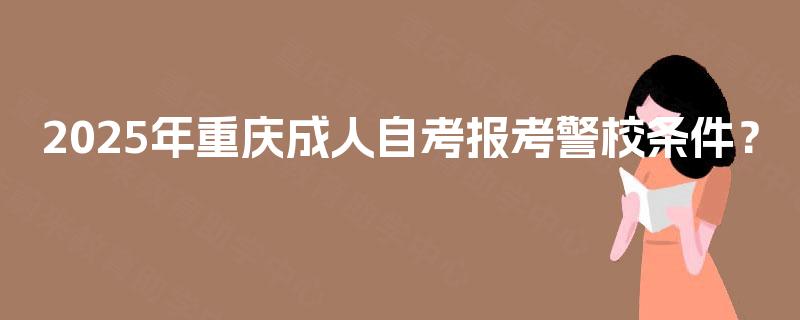 2025年重庆成人自考报考警校条件? 2025年重庆成人自考报考警校条件?