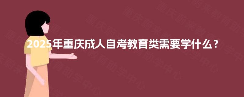 2025年重庆成人自考教育类需要学什么？