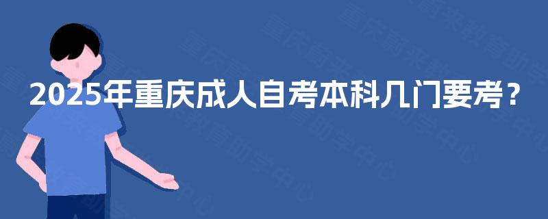 2025年重庆成人自考本科几门要考? 2025年重庆成人自考本科几门要考?