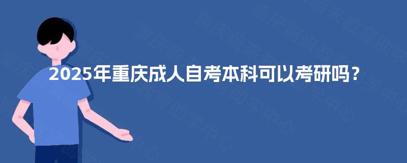 2025年重庆成人自考本科可以考研吗? 2025年重庆成人自考本科可以考研吗?