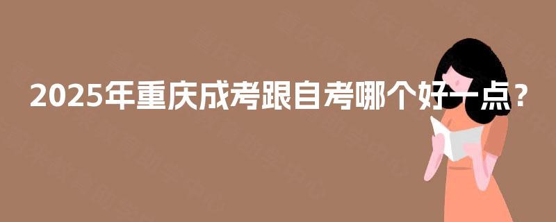 2025年重庆成考跟自考哪个好一点? 2025年重庆成考跟自考哪个好一点?