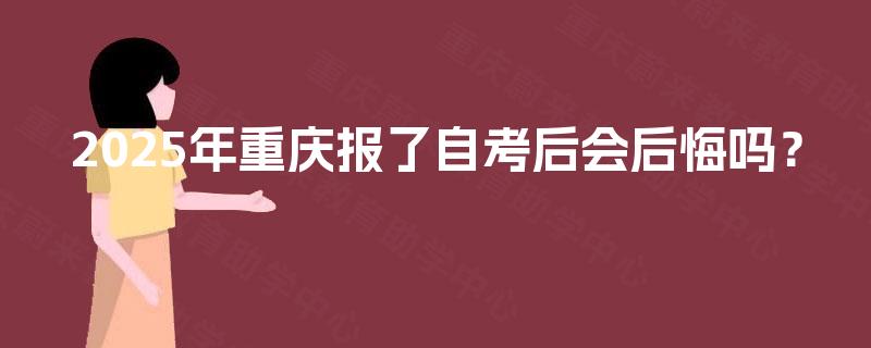 2025年重庆报了自考后会后悔吗? 2025年重庆报了自考后会后悔吗?