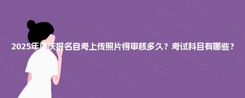 2025年重庆报名自考上传照片得审核多久?考试科目有哪些? 2025年重庆报名自考上传照片得审核多久?考试科目有哪些?