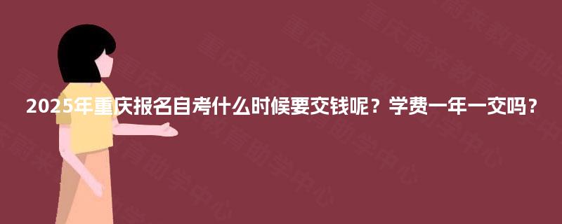 2025年重庆报名自考什么时候要交钱呢?学费一年一交吗? 2025年重庆报名自考什么时候要交钱呢?学费一年一交吗?
