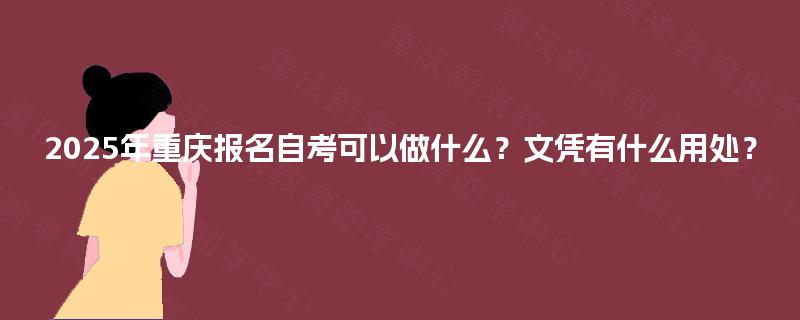 2025年重庆报名自考可以做什么？文凭有什么用处？