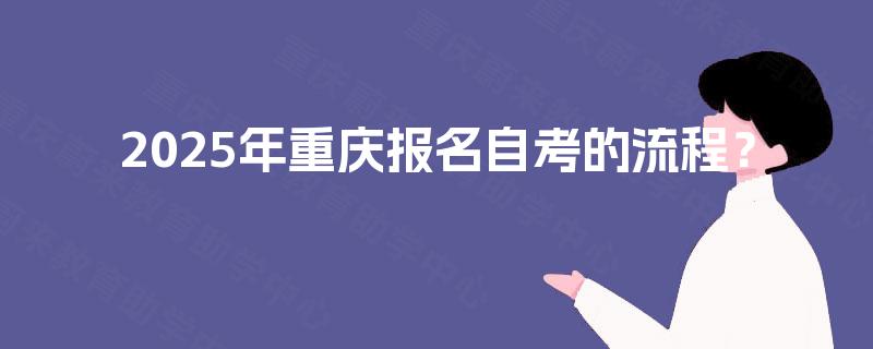 2025年重庆报名自考的流程? 2025年重庆报名自考的流程?