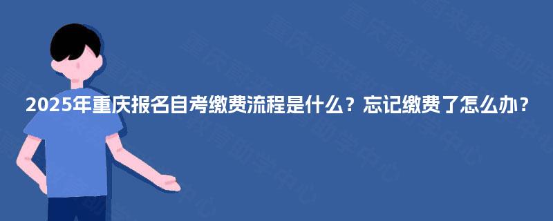 2025年重庆报名自考缴费流程是什么?忘记缴费了怎么办? 2025年重庆报名自考缴费流程是什么?忘记缴费了怎么办?
