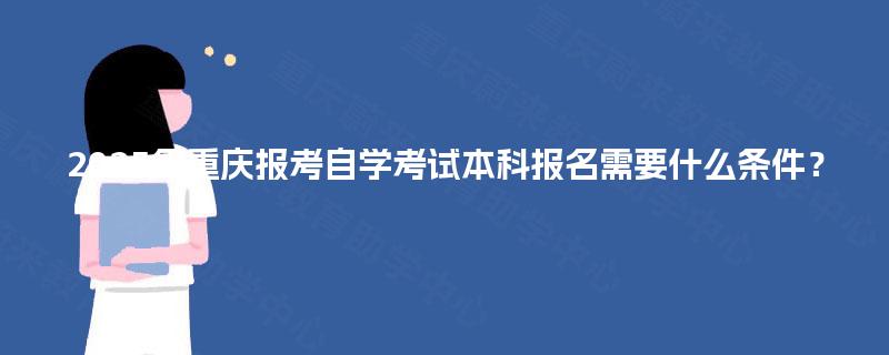 2025年重庆报考自学考试本科报名需要什么条件？