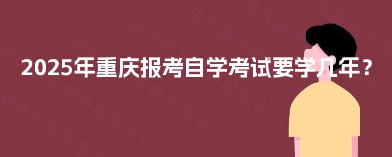 2025年重庆报考自学考试要学几年? 2025年重庆报考自学考试要学几年?