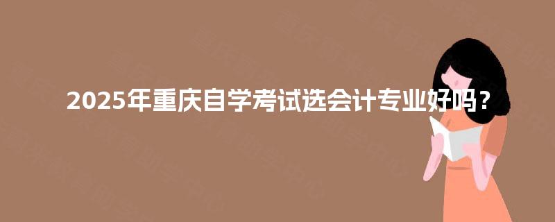 2025年重庆自学考试选会计专业好吗？