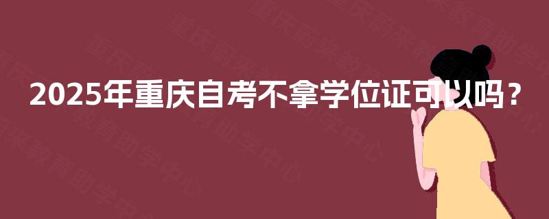 2025年重庆自考不拿学位证可以吗？