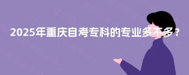 2025年重庆自考专科的专业多不多? 2025年重庆自考专科的专业多不多?
