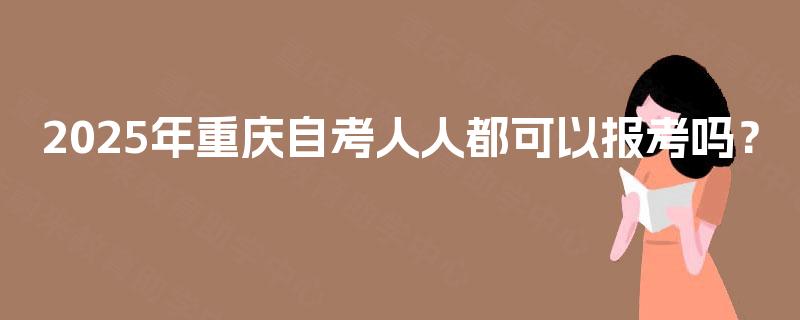 2025年重庆自考人人都可以报考吗? 2025年重庆自考人人都可以报考吗?