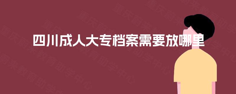 四川成人大专档案需要放哪里