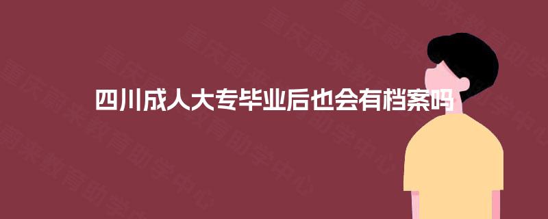 四川成人大专毕业后也会有档案吗
