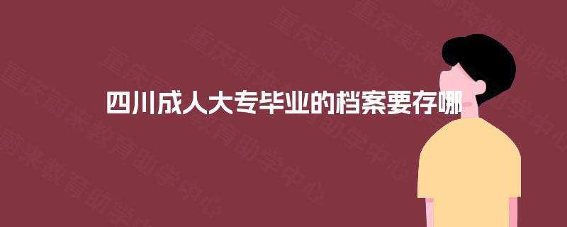 四川成人大专毕业的档案要存哪 四川成人大专毕业的档案要存哪