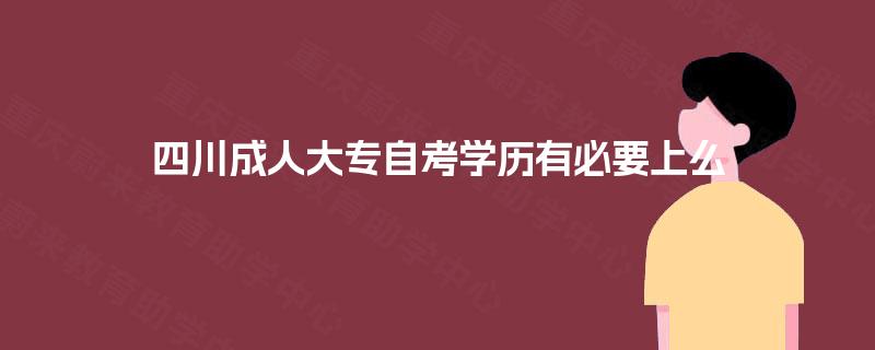 四川成人大专自考学历有必要上么 四川成人大专自考学历有必要上么