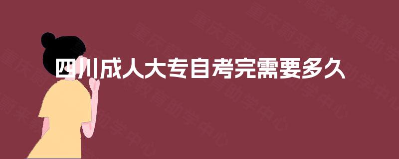 四川成人大专自考完需要多久