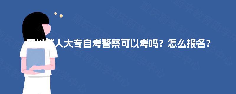 四川成人大专自考警察可以考吗？怎么报名？