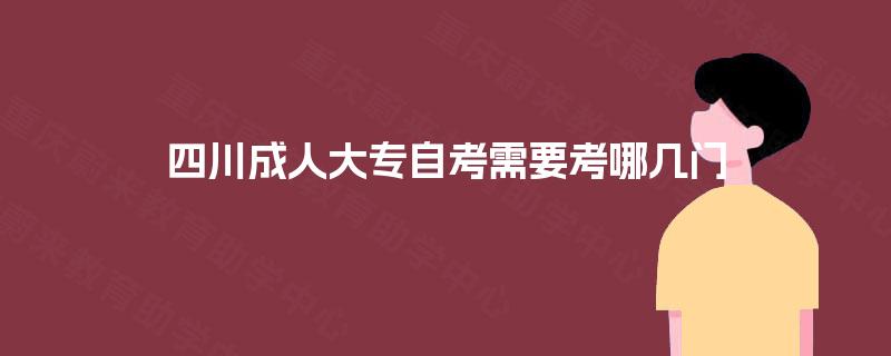 四川成人大专自考需要考哪几门 四川成人大专自考需要考哪几门