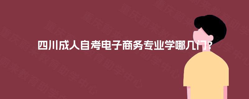 四川成人自考电子商务专业学哪几门？