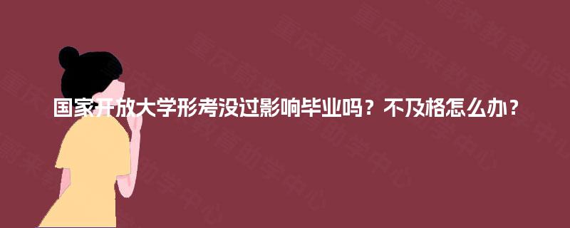国家开放大学形考没过影响毕业吗？不及格怎么办？