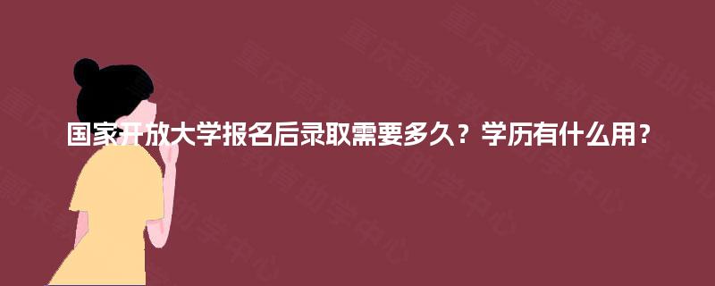 国家开放大学报名后录取需要多久?学历有什么用? 国家开放大学报名后录取需要多久?学历有什么用?