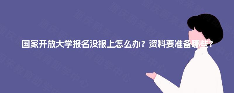 国家开放大学报名没报上怎么办？资料要准备哪些？