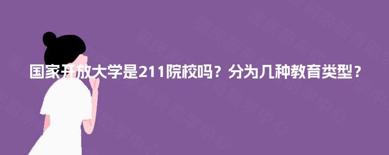 国家开放大学是211院校吗?分为几种教育类型? 国家开放大学是211院校吗?分为几种教育类型?