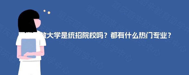 国家开放大学是统招院校吗?都有什么热门专业? 国家开放大学是统招院校吗?都有什么热门专业?