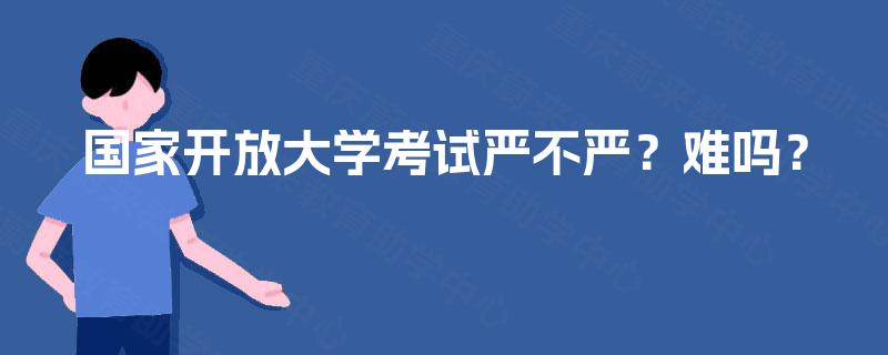 国家开放大学考试严不严？难吗？