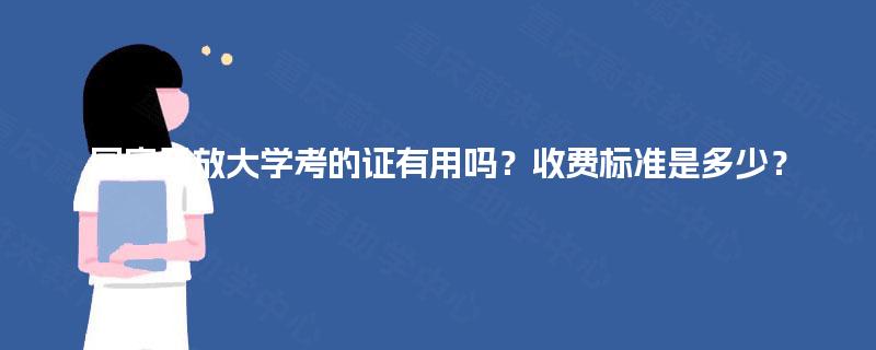 国家开放大学考的证有用吗?收费标准是多少? 国家开放大学考的证有用吗?收费标准是多少?