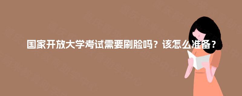 国家开放大学考试需要刷脸吗？该怎么准备？