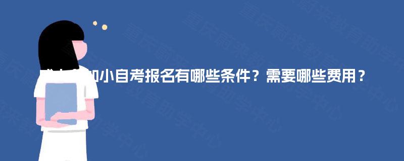 成人参加小自考报名有哪些条件?需要哪些费用? 成人参加小自考报名有哪些条件?需要哪些费用?