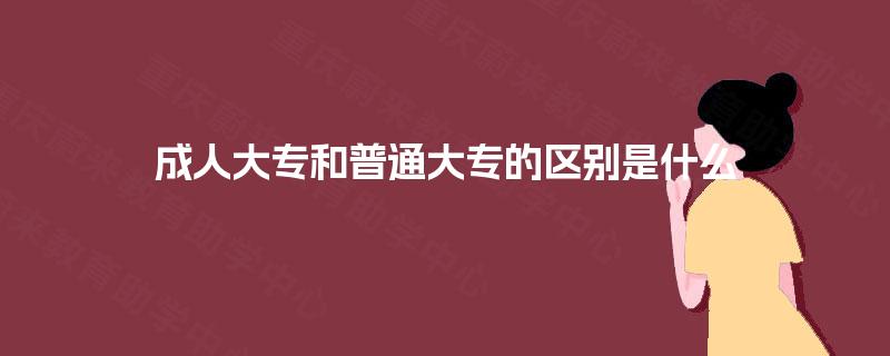 成人大专和普通大专的区别是什么 成人大专和普通大专的区别是什么
