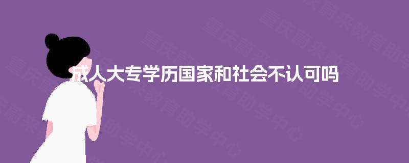 成人大专学历国家和社会不认可吗 成人大专学历国家和社会不认可吗