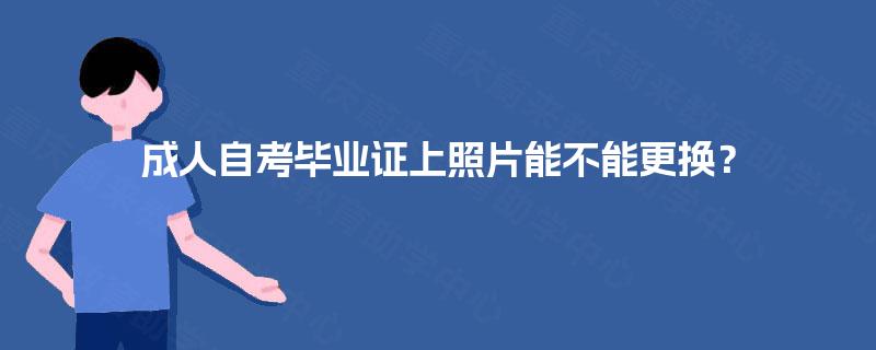 成人自考毕业证上照片能不能更换? 成人自考毕业证上照片能不能更换?