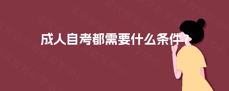 成人自考都需要什么条件? 成人自考都需要什么条件?
