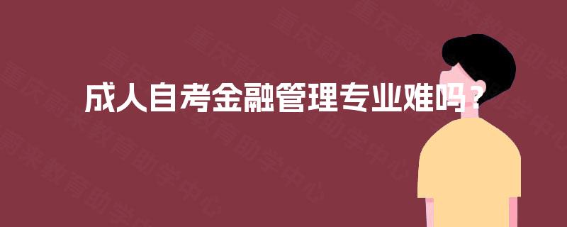成人自考金融管理专业难吗? 成人自考金融管理专业难吗?