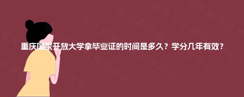 重庆国家开放大学拿毕业证的时间是多久?学分几年有效? 重庆国家开放大学拿毕业证的时间是多久?学分几年有效?