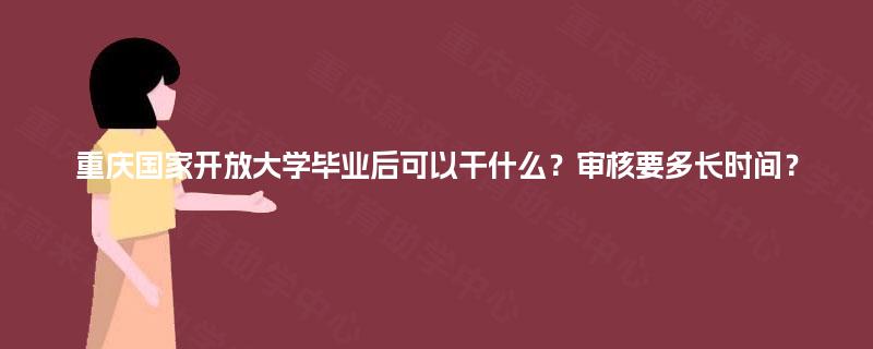 重庆国家开放大学毕业后可以干什么?审核要多长时间? 重庆国家开放大学毕业后可以干什么?审核要多长时间?