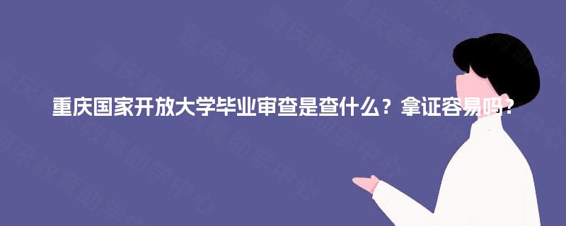 重庆国家开放大学毕业审查是查什么？拿证容易吗？