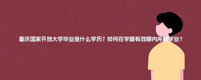 重庆国家开放大学毕业是什么学历?如何在学籍有效期内完成学业? 重庆国家开放大学毕业是什么学历?如何在学籍有效期内完成学业?