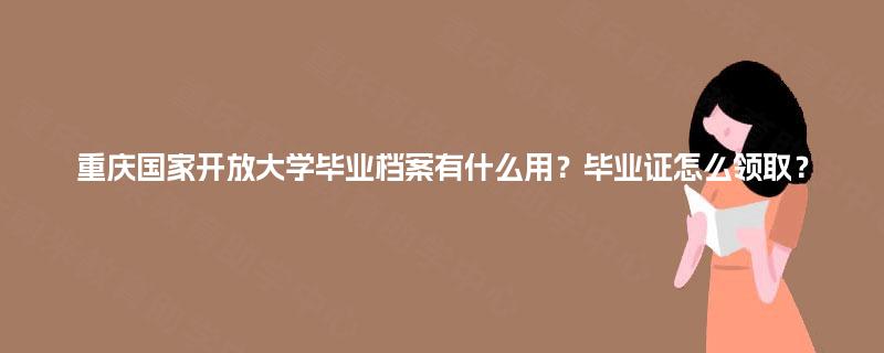 重庆国家开放大学毕业档案有什么用?毕业证怎么领取? 重庆国家开放大学毕业档案有什么用?毕业证怎么领取?