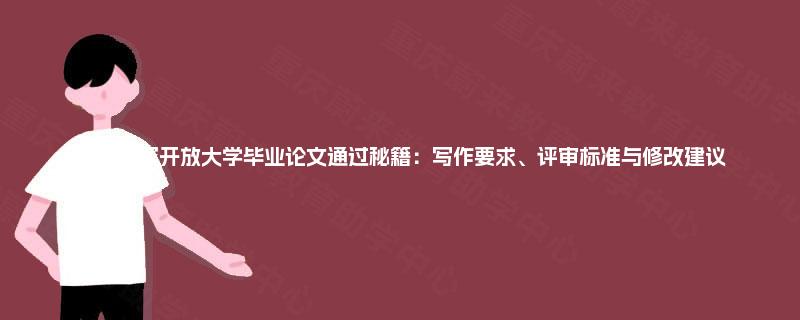 重庆国家开放大学毕业论文通过秘籍：写作要求、评审标准与修改建议
