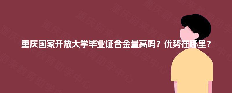 重庆国家开放大学毕业证含金量高吗?优势在哪里? 重庆国家开放大学毕业证含金量高吗?优势在哪里?