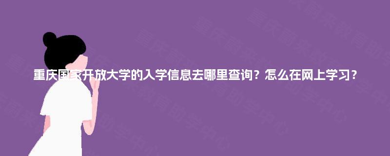 重庆国家开放大学的入学信息去哪里查询?怎么在网上学习? 重庆国家开放大学的入学信息去哪里查询?怎么在网上学习?