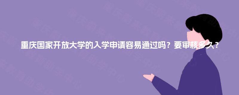 重庆国家开放大学的入学申请容易通过吗？要审核多久？